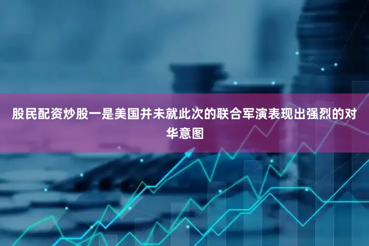 股民配资炒股一是美国并未就此次的联合军演表现出强烈的对华意图