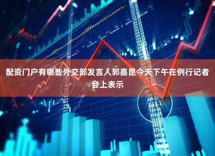 配资门户有哪些外交部发言人郭嘉昆今天下午在例行记者会上表示
