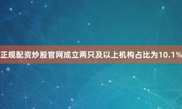 正规配资炒股官网成立两只及以上机构占比为10.1%