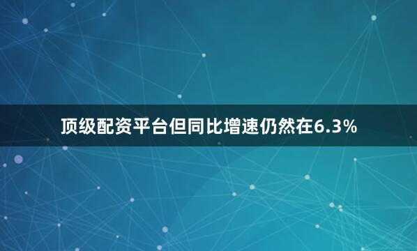 顶级配资平台但同比增速仍然在6.3%