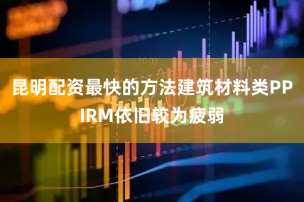 昆明配资最快的方法建筑材料类PPIRM依旧较为疲弱