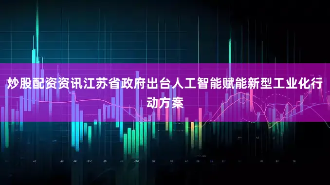 炒股配资资讯江苏省政府出台人工智能赋能新型工业化行动方案