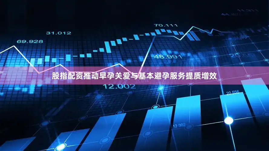 股指配资推动早孕关爱与基本避孕服务提质增效