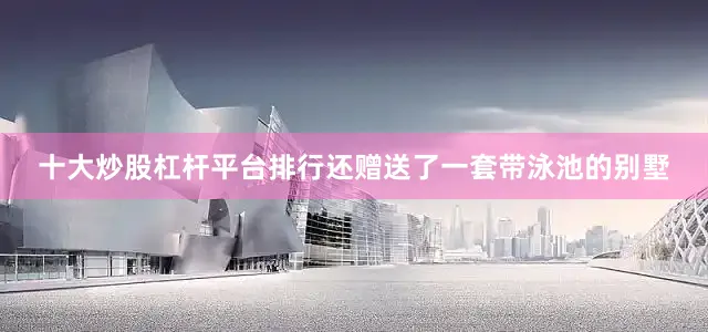 十大炒股杠杆平台排行还赠送了一套带泳池的别墅