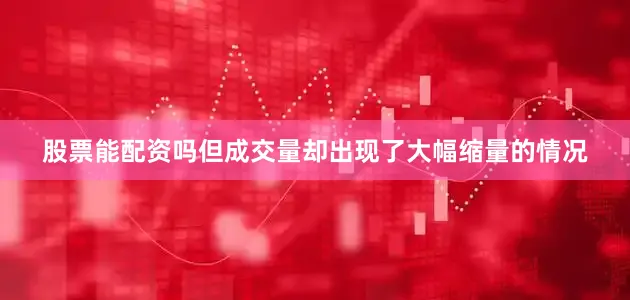 股票能配资吗但成交量却出现了大幅缩量的情况