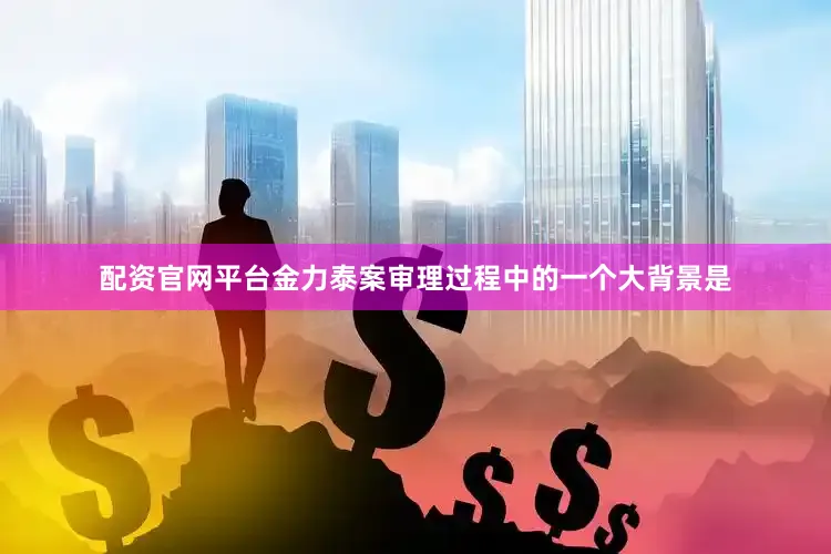 配资官网平台金力泰案审理过程中的一个大背景是