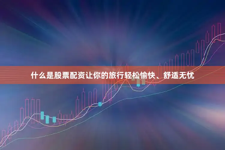 什么是股票配资让你的旅行轻松愉快、舒适无忧