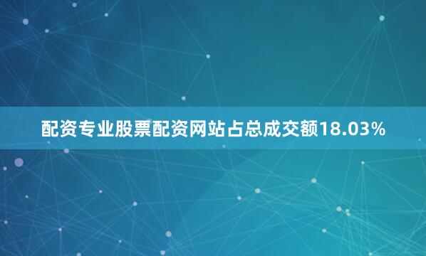 配资专业股票配资网站占总成交额18.03%