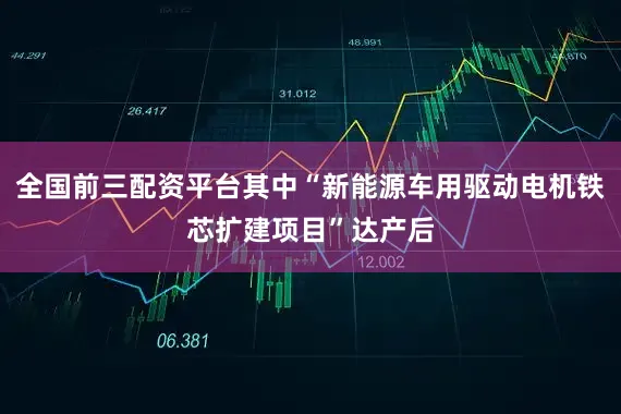 全国前三配资平台其中“新能源车用驱动电机铁芯扩建项目”达产后