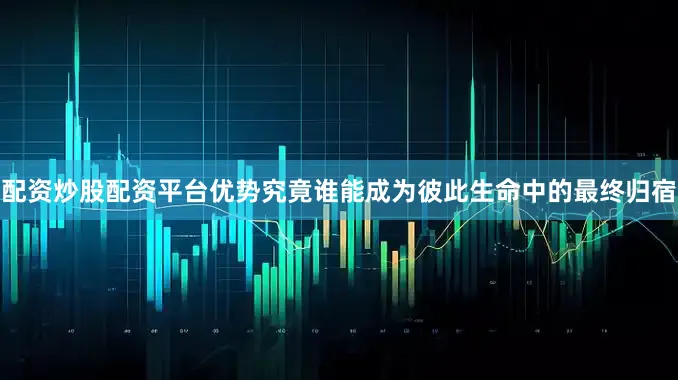配资炒股配资平台优势究竟谁能成为彼此生命中的最终归宿