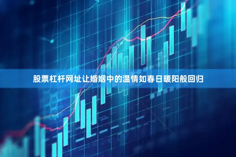 股票杠杆网址让婚姻中的温情如春日暖阳般回归
