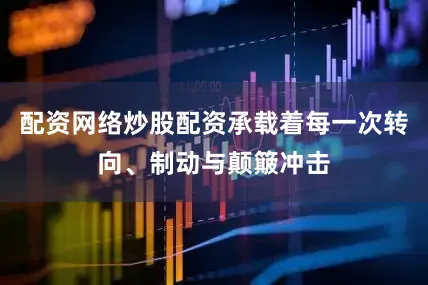 配资网络炒股配资承载着每一次转向、制动与颠簸冲击