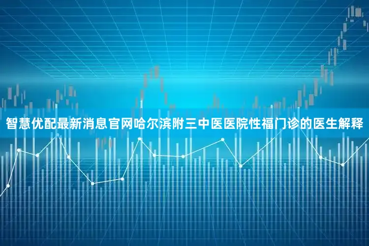 智慧优配最新消息官网哈尔滨附三中医医院性福门诊的医生解释