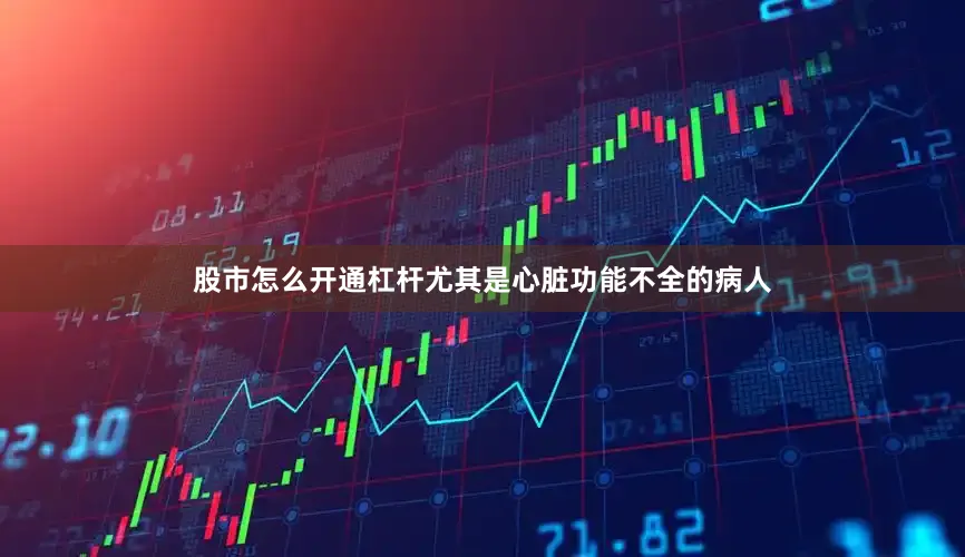 股市怎么开通杠杆尤其是心脏功能不全的病人