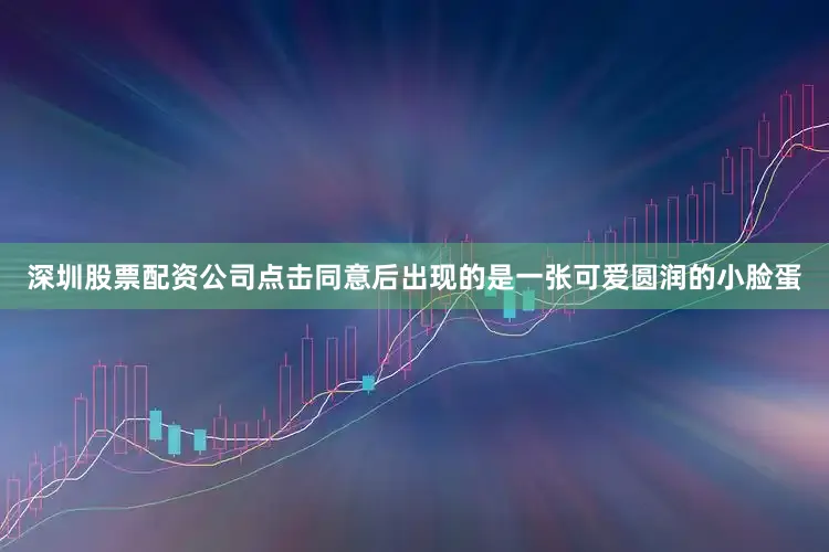 深圳股票配资公司点击同意后出现的是一张可爱圆润的小脸蛋
