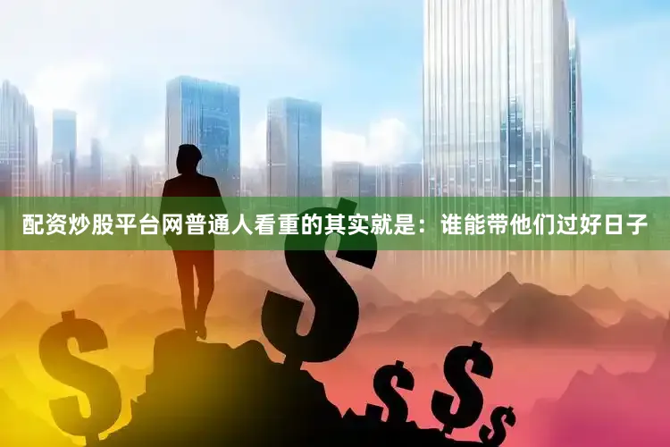 配资炒股平台网普通人看重的其实就是：谁能带他们过好日子