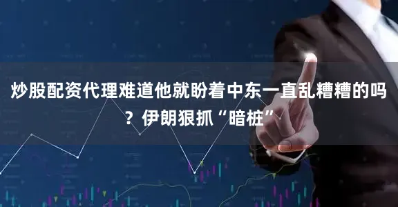 炒股配资代理难道他就盼着中东一直乱糟糟的吗？伊朗狠抓“暗桩”