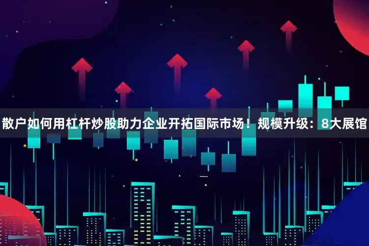 散户如何用杠杆炒股助力企业开拓国际市场！规模升级：8大展馆
