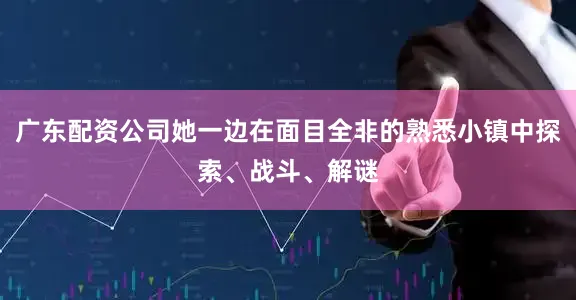 广东配资公司她一边在面目全非的熟悉小镇中探索、战斗、解谜