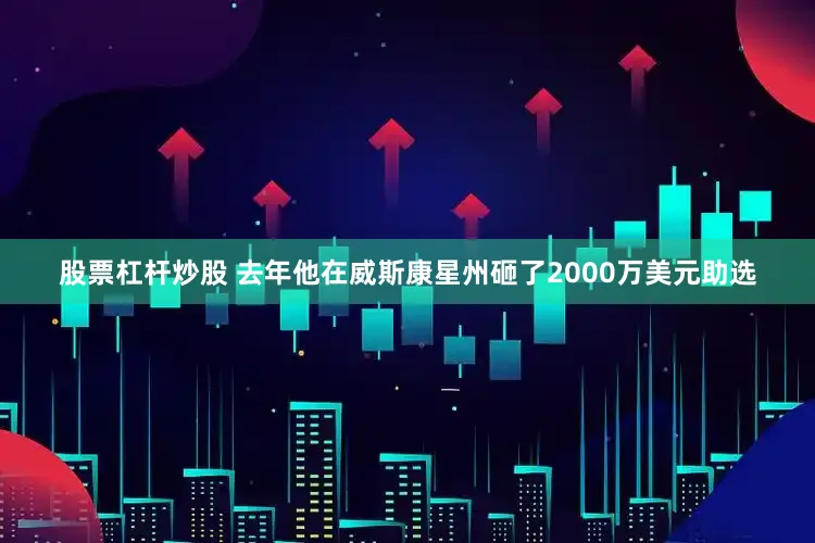 股票杠杆炒股 去年他在威斯康星州砸了2000万美元助选