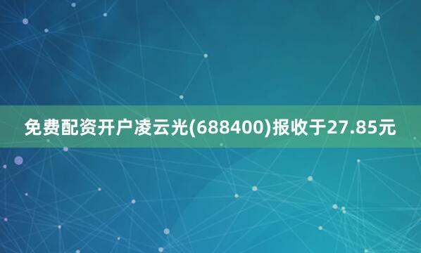 免费配资开户凌云光(688400)报收于27.85元