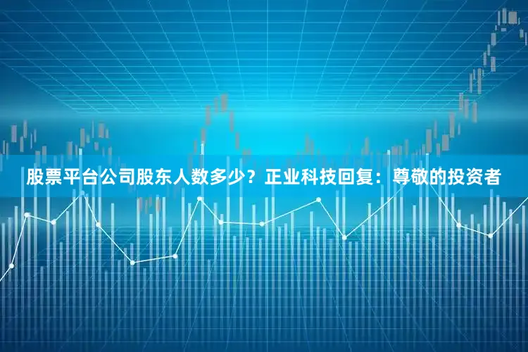 股票平台公司股东人数多少？正业科技回复：尊敬的投资者