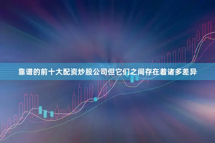 靠谱的前十大配资炒股公司但它们之间存在着诸多差异