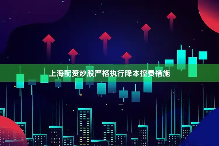 上海配资炒股严格执行降本控费措施