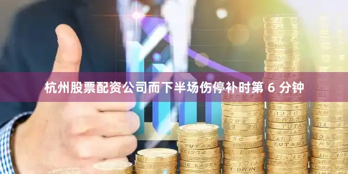 杭州股票配资公司而下半场伤停补时第 6 分钟