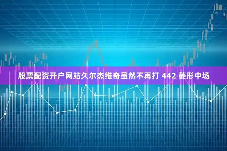 股票配资开户网站久尔杰维奇虽然不再打 442 菱形中场