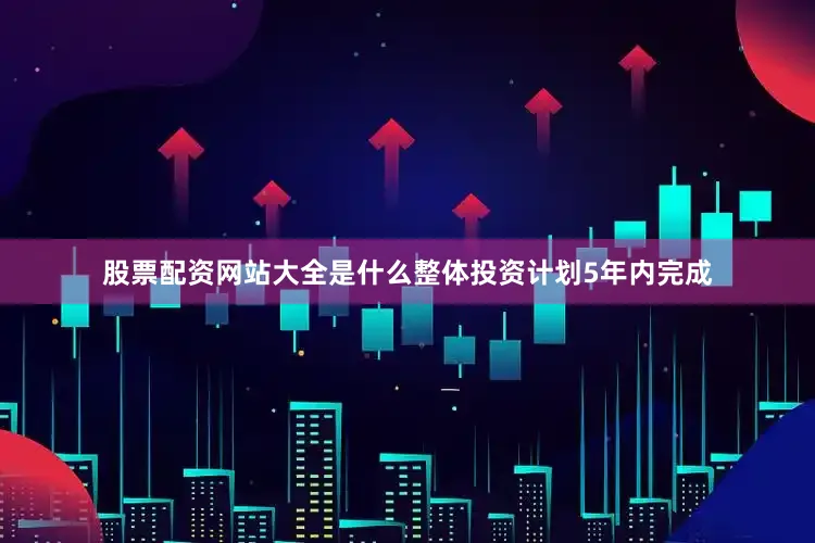 股票配资网站大全是什么整体投资计划5年内完成