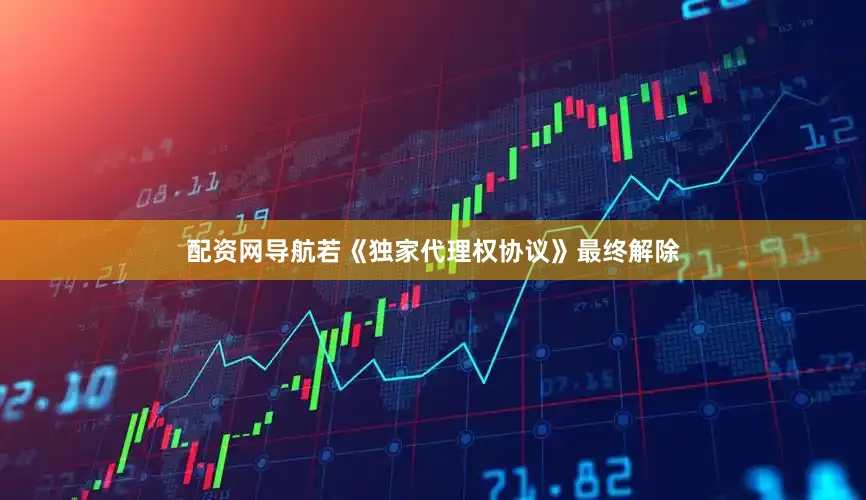 配资网导航若《独家代理权协议》最终解除
