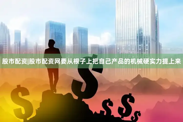 股市配资|股市配资网要从根子上把自己产品的机械硬实力提上来