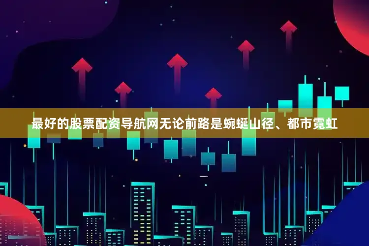 最好的股票配资导航网无论前路是蜿蜒山径、都市霓虹