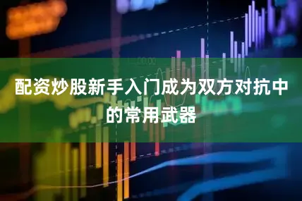 配资炒股新手入门成为双方对抗中的常用武器