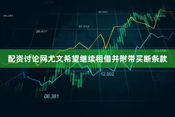 配资讨论网尤文希望继续租借并附带买断条款