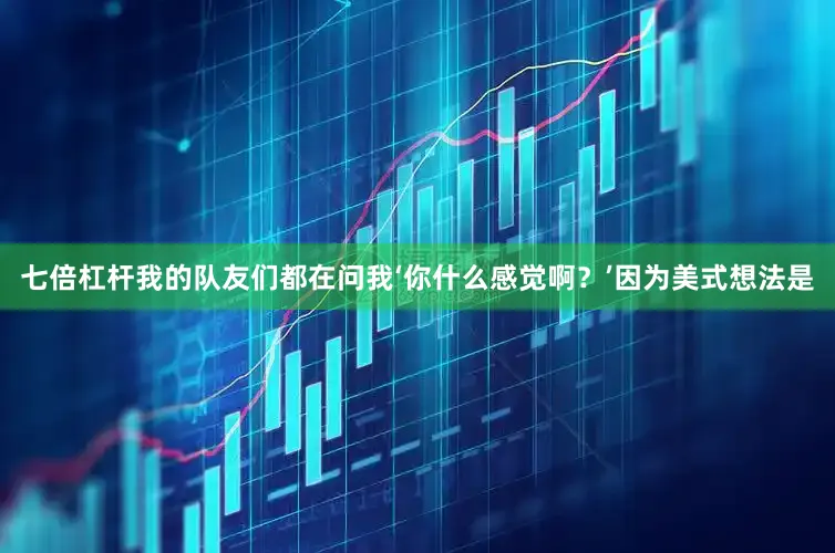 七倍杠杆我的队友们都在问我‘你什么感觉啊？’因为美式想法是