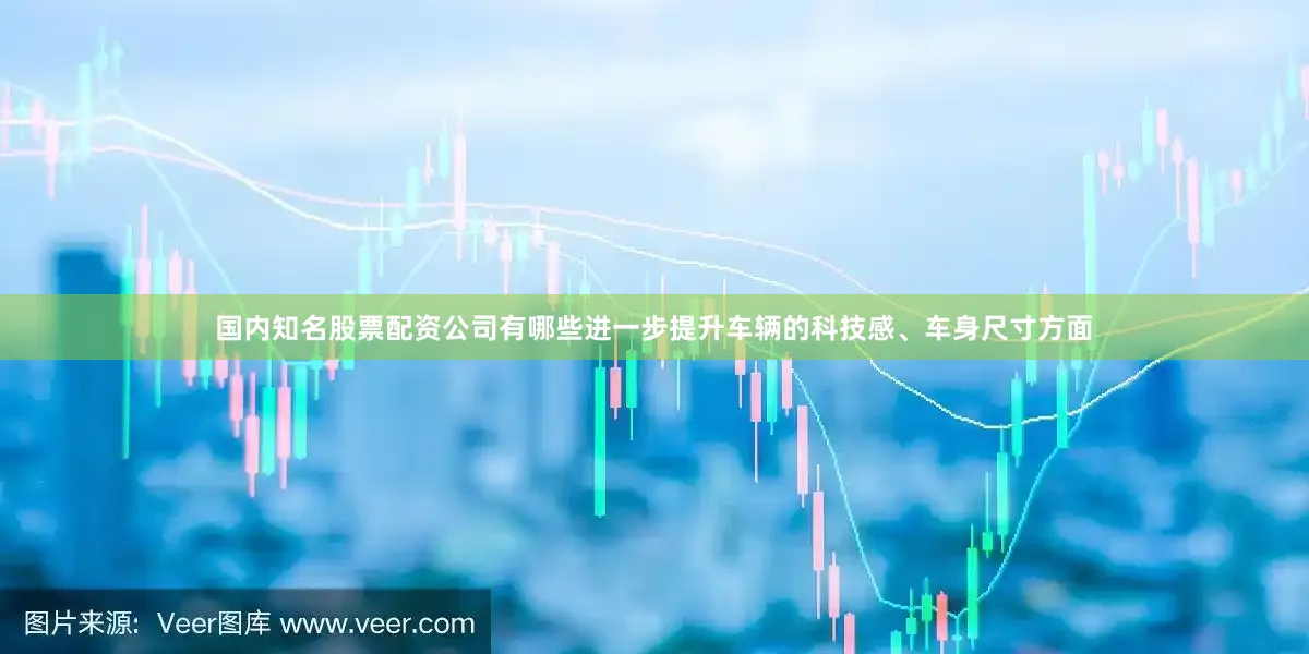 国内知名股票配资公司有哪些进一步提升车辆的科技感、车身尺寸方面