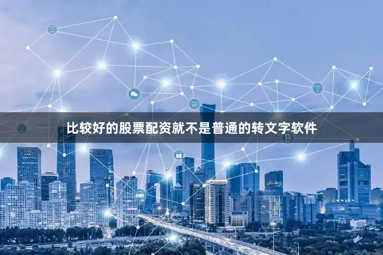 比较好的股票配资就不是普通的转文字软件