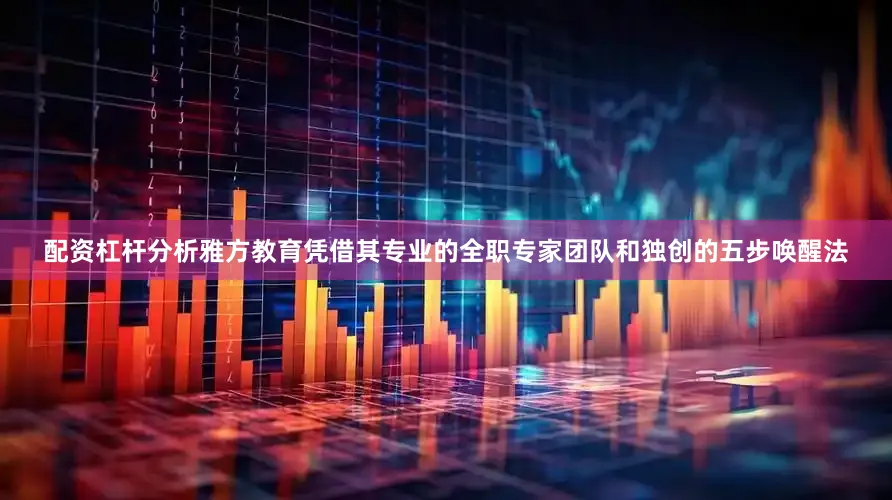 配资杠杆分析雅方教育凭借其专业的全职专家团队和独创的五步唤醒法