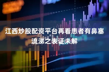 江西炒股配资平台再看患者有鼻塞流涕之表证未解