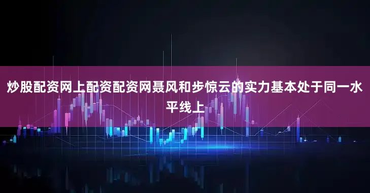 炒股配资网上配资配资网聂风和步惊云的实力基本处于同一水平线上