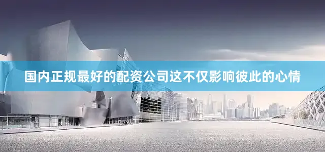 国内正规最好的配资公司这不仅影响彼此的心情