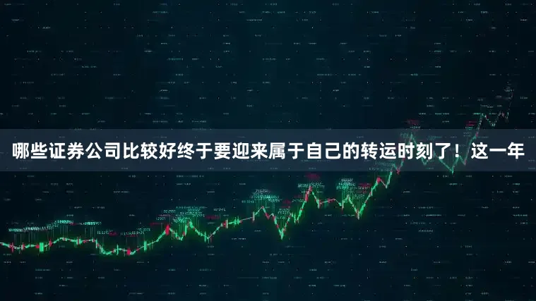 哪些证券公司比较好终于要迎来属于自己的转运时刻了！这一年