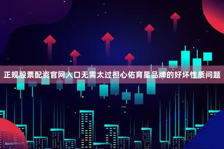 正规股票配资官网入口无需太过担心佑育星品牌的好坏性质问题