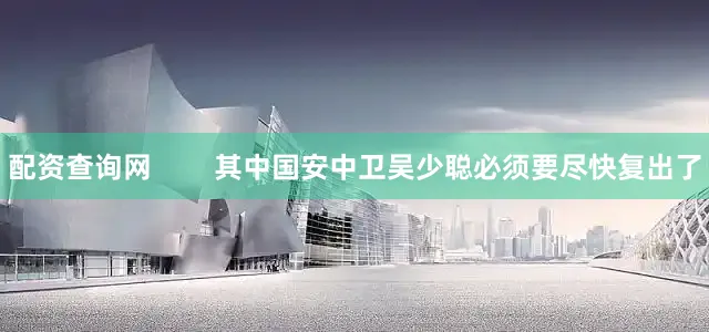 配资查询网        其中国安中卫吴少聪必须要尽快复出了