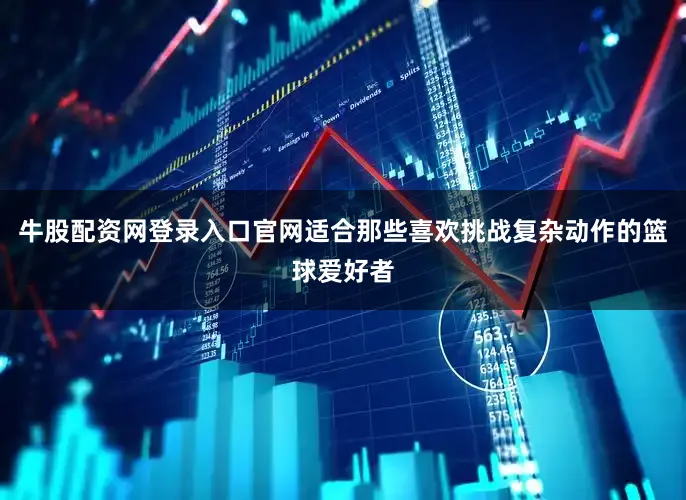 牛股配资网登录入口官网适合那些喜欢挑战复杂动作的篮球爱好者