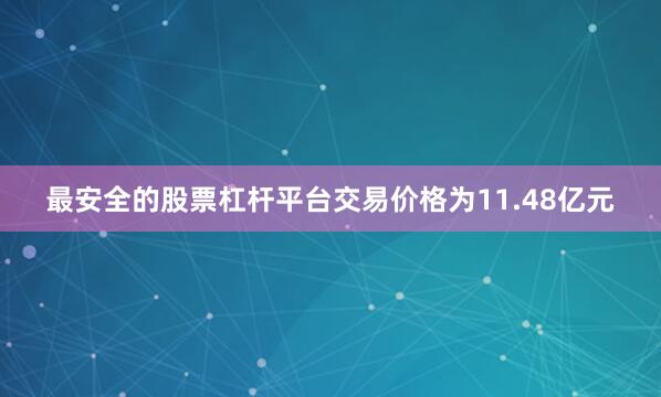 最安全的股票杠杆平台交易价格为11.48亿元