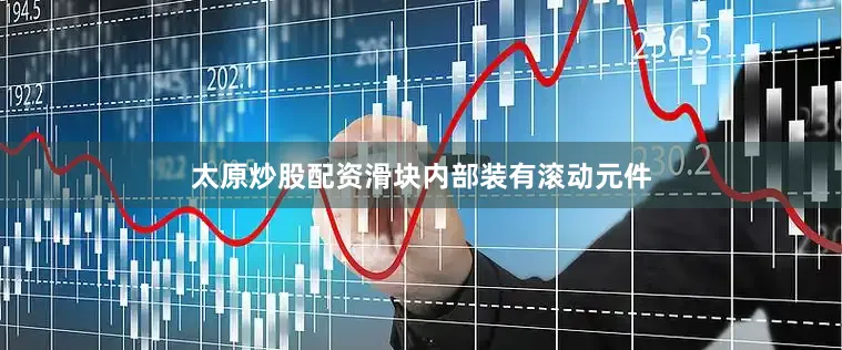 太原炒股配资滑块内部装有滚动元件