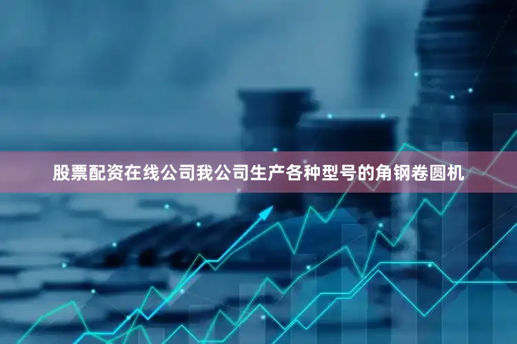 股票配资在线公司我公司生产各种型号的角钢卷圆机